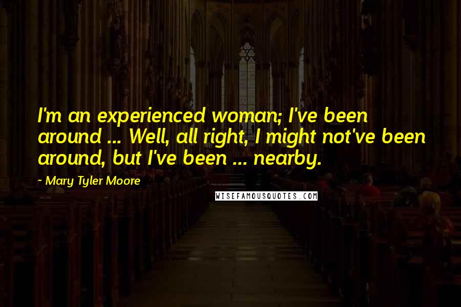 Mary Tyler Moore Quotes: I'm an experienced woman; I've been around ... Well, all right, I might not've been around, but I've been ... nearby.