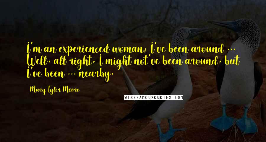 Mary Tyler Moore Quotes: I'm an experienced woman; I've been around ... Well, all right, I might not've been around, but I've been ... nearby.
