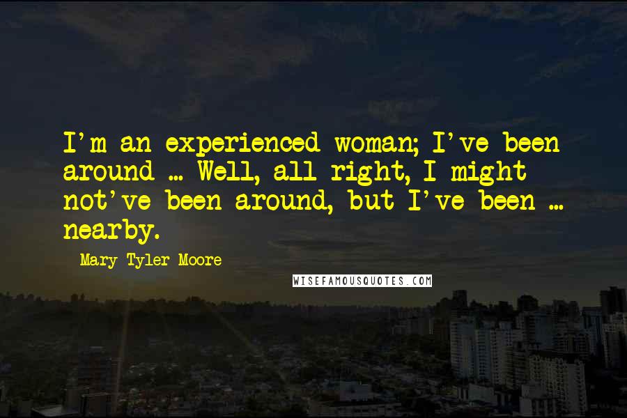 Mary Tyler Moore Quotes: I'm an experienced woman; I've been around ... Well, all right, I might not've been around, but I've been ... nearby.