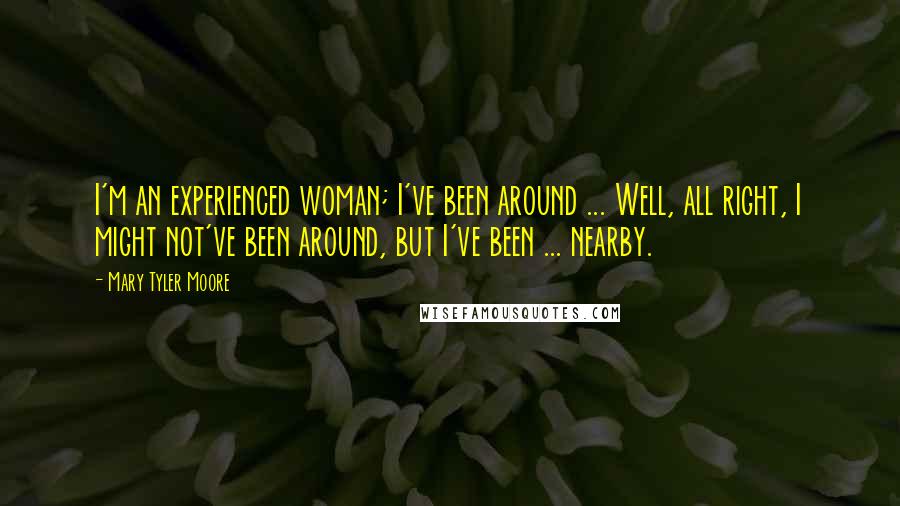 Mary Tyler Moore Quotes: I'm an experienced woman; I've been around ... Well, all right, I might not've been around, but I've been ... nearby.