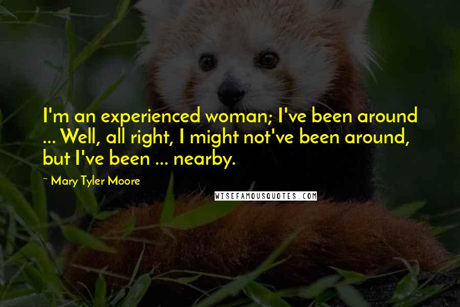 Mary Tyler Moore Quotes: I'm an experienced woman; I've been around ... Well, all right, I might not've been around, but I've been ... nearby.