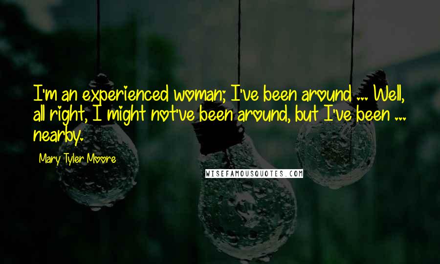 Mary Tyler Moore Quotes: I'm an experienced woman; I've been around ... Well, all right, I might not've been around, but I've been ... nearby.