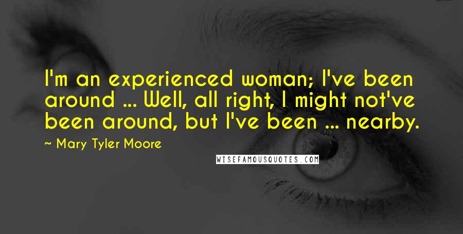 Mary Tyler Moore Quotes: I'm an experienced woman; I've been around ... Well, all right, I might not've been around, but I've been ... nearby.