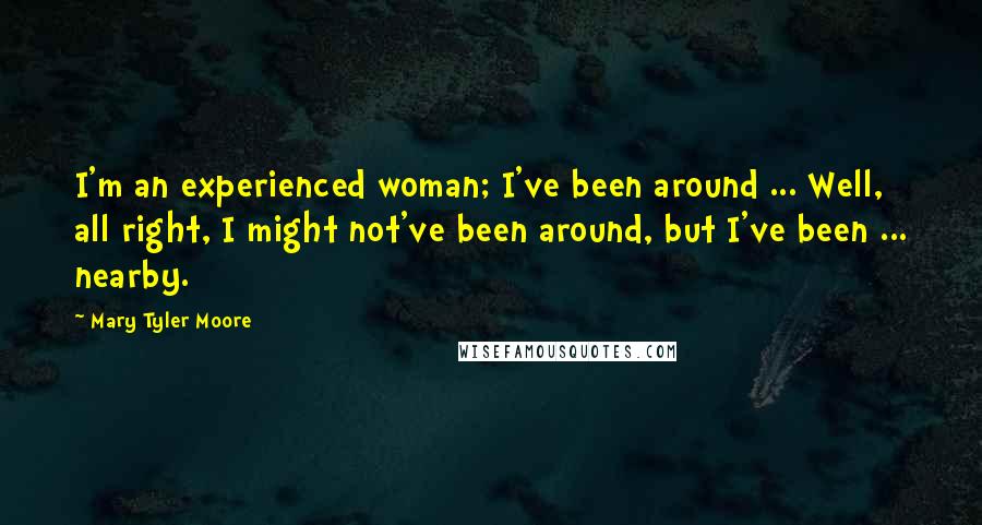 Mary Tyler Moore Quotes: I'm an experienced woman; I've been around ... Well, all right, I might not've been around, but I've been ... nearby.