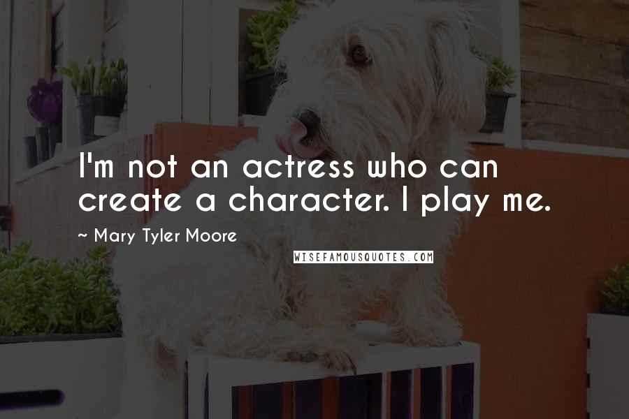 Mary Tyler Moore Quotes: I'm not an actress who can create a character. I play me.