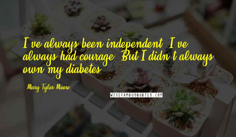 Mary Tyler Moore Quotes: I've always been independent. I've always had courage. But I didn't always own my diabetes.