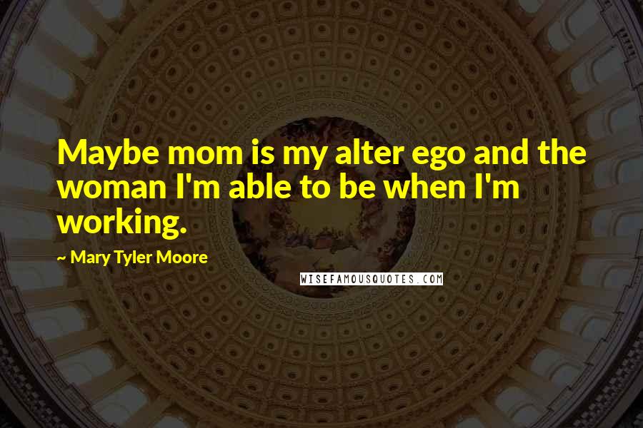 Mary Tyler Moore Quotes: Maybe mom is my alter ego and the woman I'm able to be when I'm working.