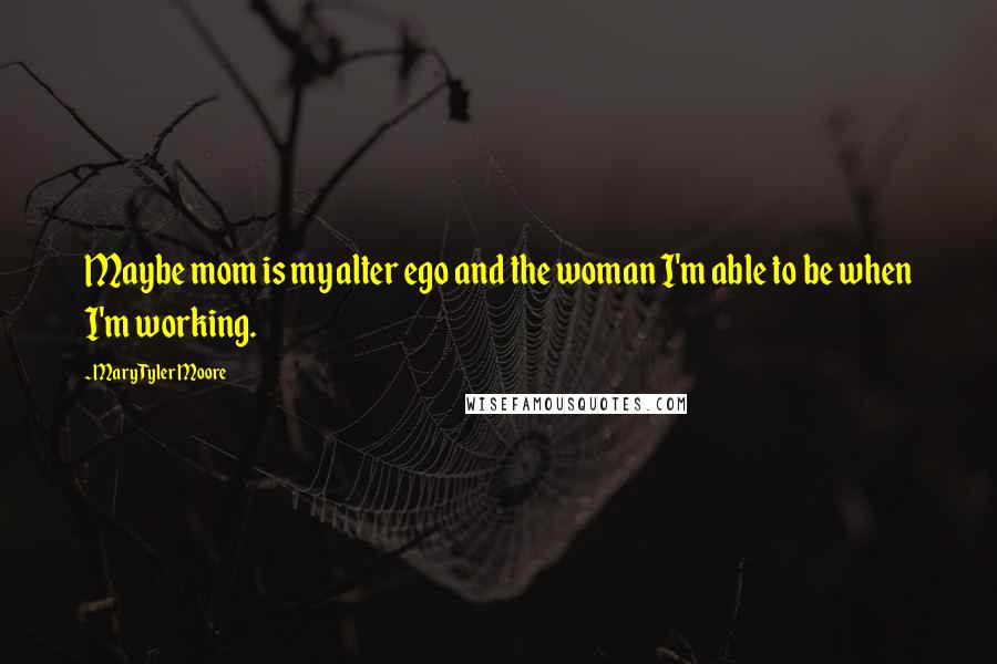 Mary Tyler Moore Quotes: Maybe mom is my alter ego and the woman I'm able to be when I'm working.