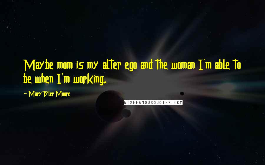 Mary Tyler Moore Quotes: Maybe mom is my alter ego and the woman I'm able to be when I'm working.