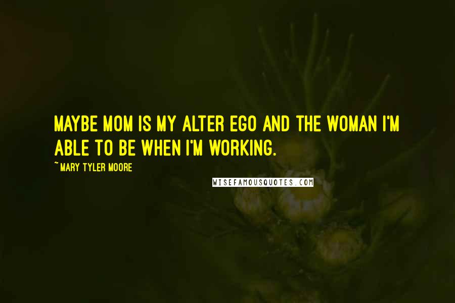 Mary Tyler Moore Quotes: Maybe mom is my alter ego and the woman I'm able to be when I'm working.