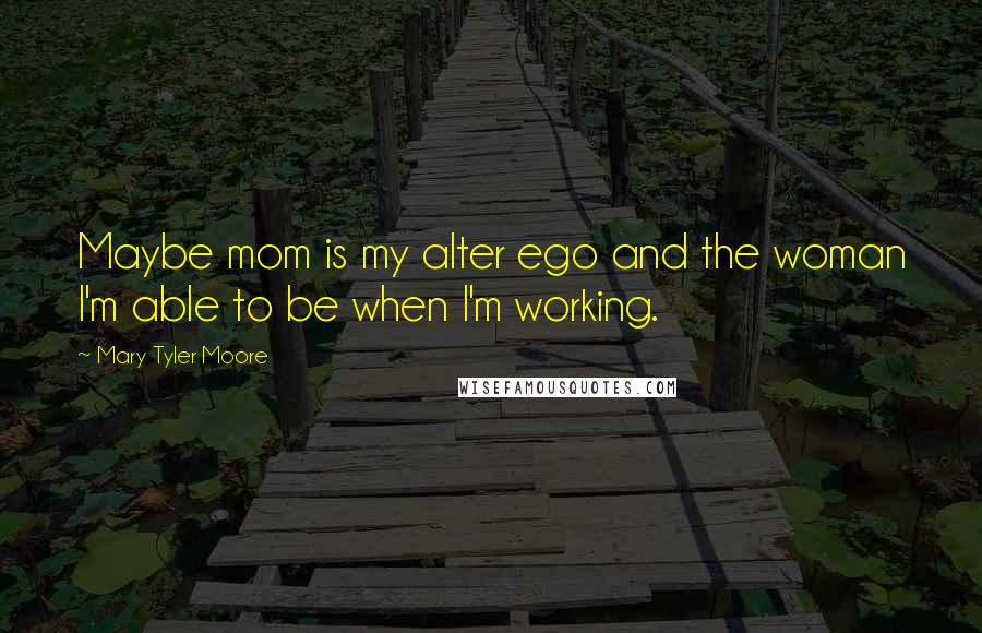 Mary Tyler Moore Quotes: Maybe mom is my alter ego and the woman I'm able to be when I'm working.