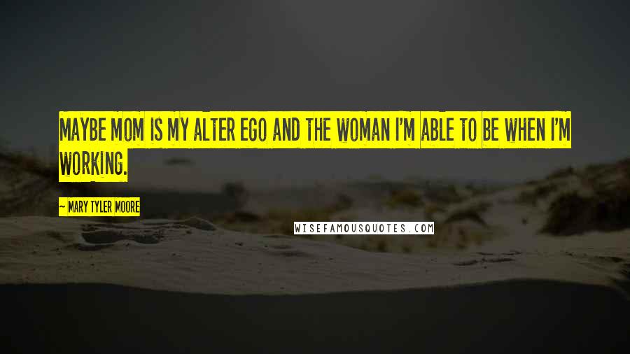 Mary Tyler Moore Quotes: Maybe mom is my alter ego and the woman I'm able to be when I'm working.