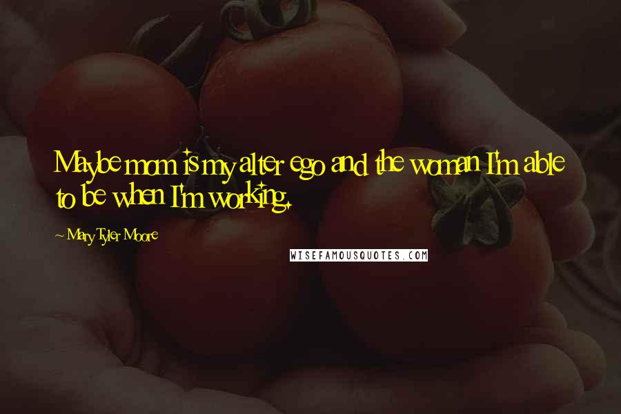 Mary Tyler Moore Quotes: Maybe mom is my alter ego and the woman I'm able to be when I'm working.