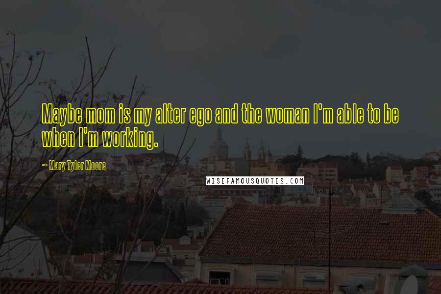 Mary Tyler Moore Quotes: Maybe mom is my alter ego and the woman I'm able to be when I'm working.