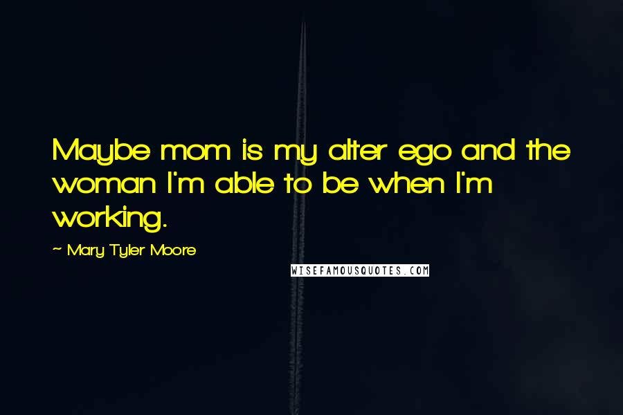 Mary Tyler Moore Quotes: Maybe mom is my alter ego and the woman I'm able to be when I'm working.