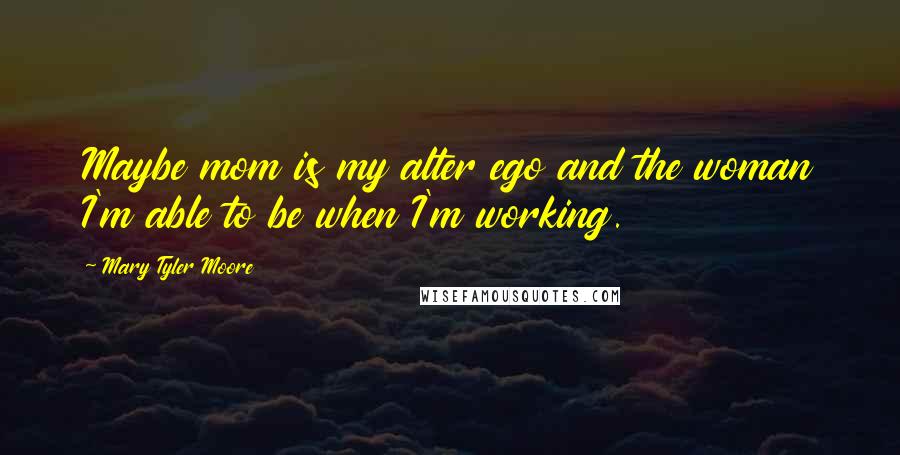 Mary Tyler Moore Quotes: Maybe mom is my alter ego and the woman I'm able to be when I'm working.