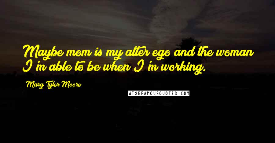 Mary Tyler Moore Quotes: Maybe mom is my alter ego and the woman I'm able to be when I'm working.