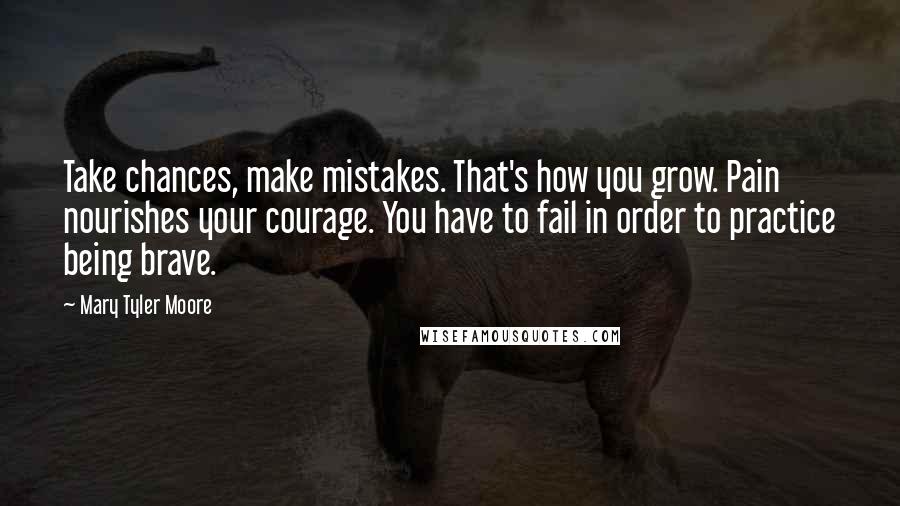 Mary Tyler Moore Quotes: Take chances, make mistakes. That's how you grow. Pain nourishes your courage. You have to fail in order to practice being brave.