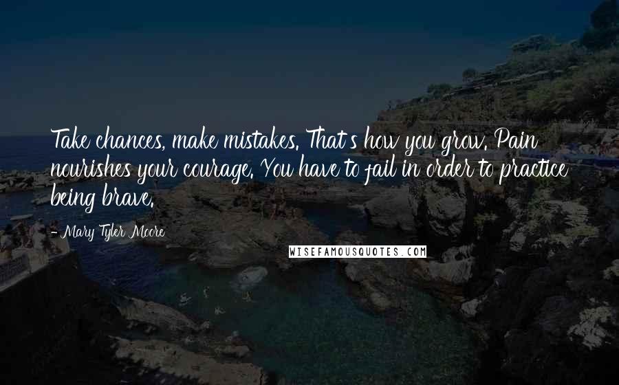 Mary Tyler Moore Quotes: Take chances, make mistakes. That's how you grow. Pain nourishes your courage. You have to fail in order to practice being brave.