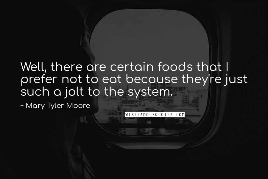 Mary Tyler Moore Quotes: Well, there are certain foods that I prefer not to eat because they're just such a jolt to the system.