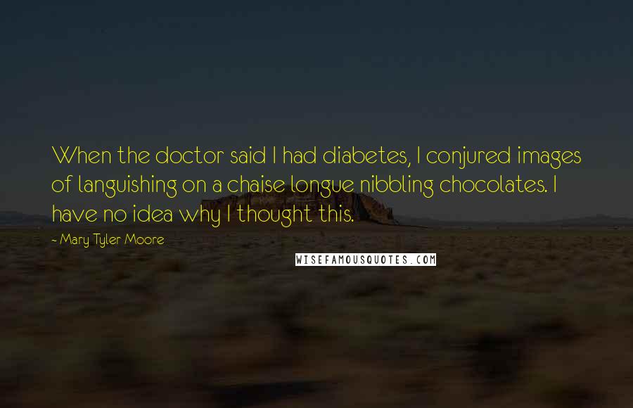 Mary Tyler Moore Quotes: When the doctor said I had diabetes, I conjured images of languishing on a chaise longue nibbling chocolates. I have no idea why I thought this.