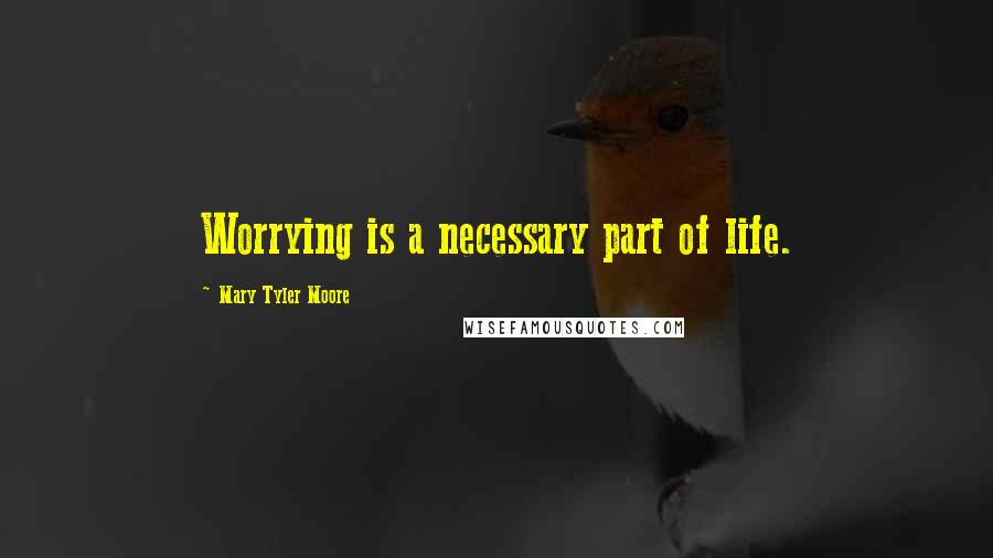 Mary Tyler Moore Quotes: Worrying is a necessary part of life.