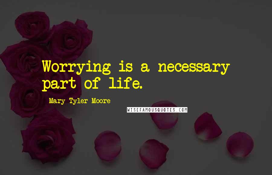 Mary Tyler Moore Quotes: Worrying is a necessary part of life.