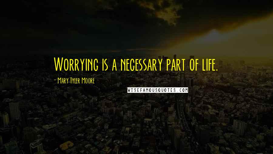 Mary Tyler Moore Quotes: Worrying is a necessary part of life.