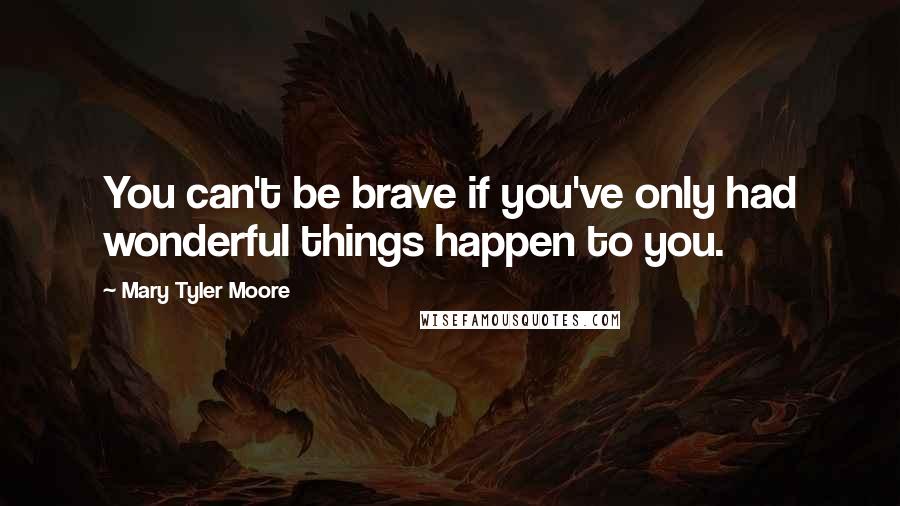 Mary Tyler Moore Quotes: You can't be brave if you've only had wonderful things happen to you.