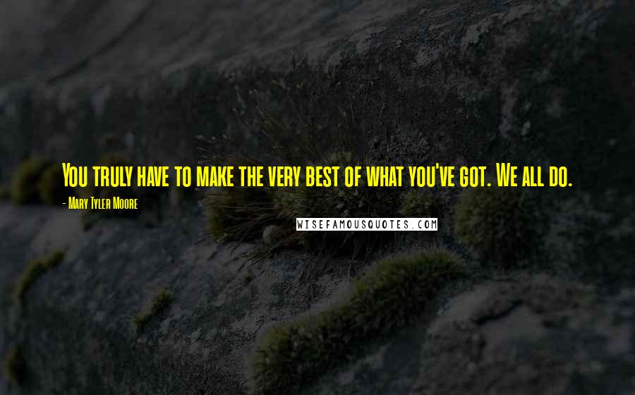 Mary Tyler Moore Quotes: You truly have to make the very best of what you've got. We all do.