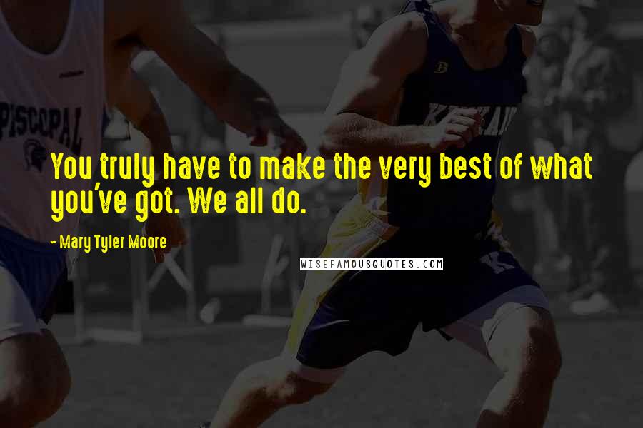 Mary Tyler Moore Quotes: You truly have to make the very best of what you've got. We all do.