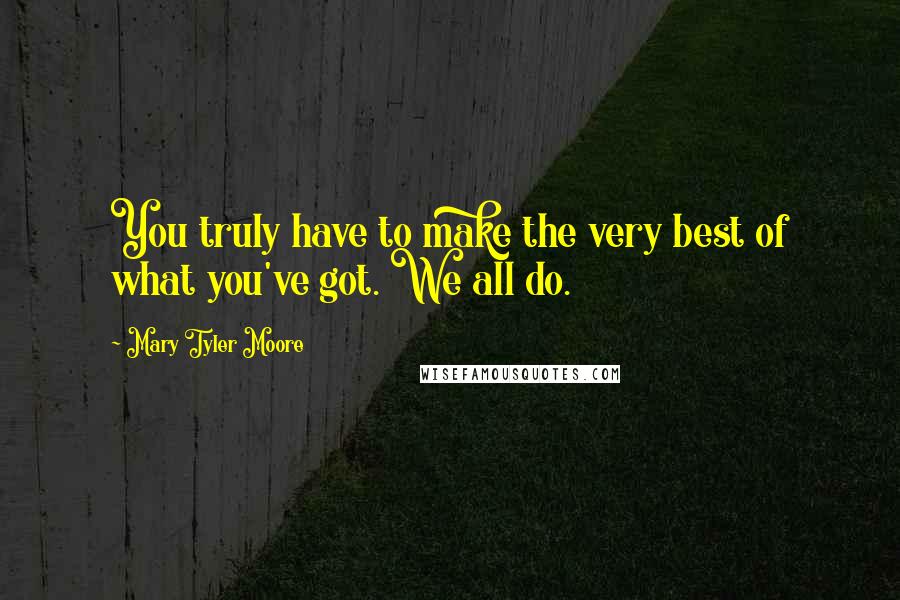 Mary Tyler Moore Quotes: You truly have to make the very best of what you've got. We all do.