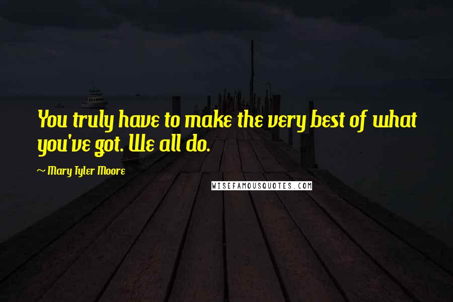Mary Tyler Moore Quotes: You truly have to make the very best of what you've got. We all do.