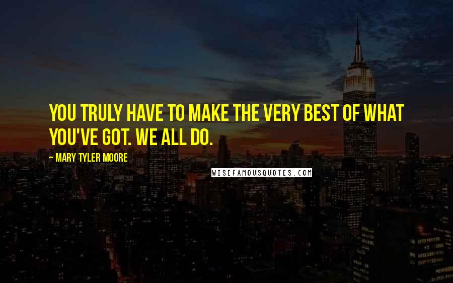 Mary Tyler Moore Quotes: You truly have to make the very best of what you've got. We all do.
