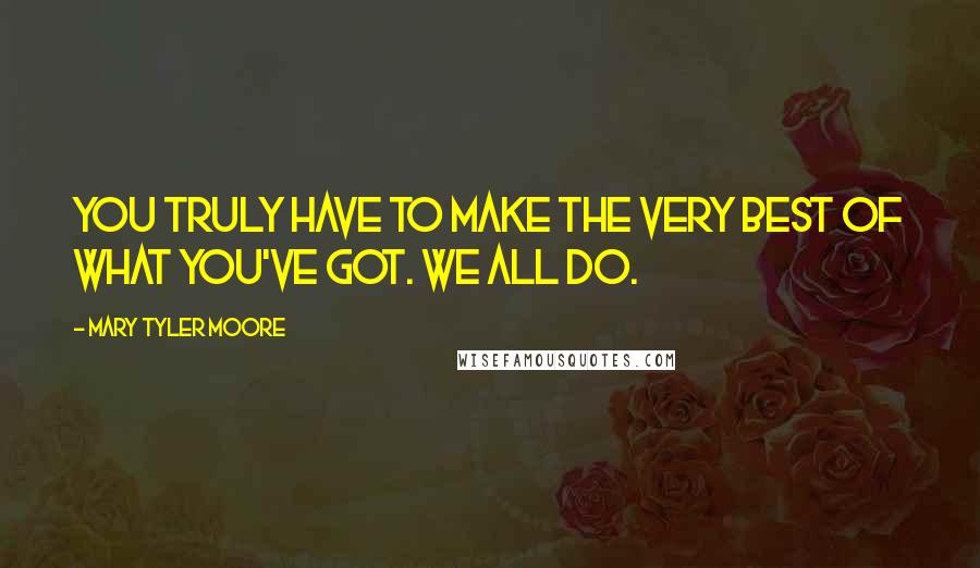 Mary Tyler Moore Quotes: You truly have to make the very best of what you've got. We all do.