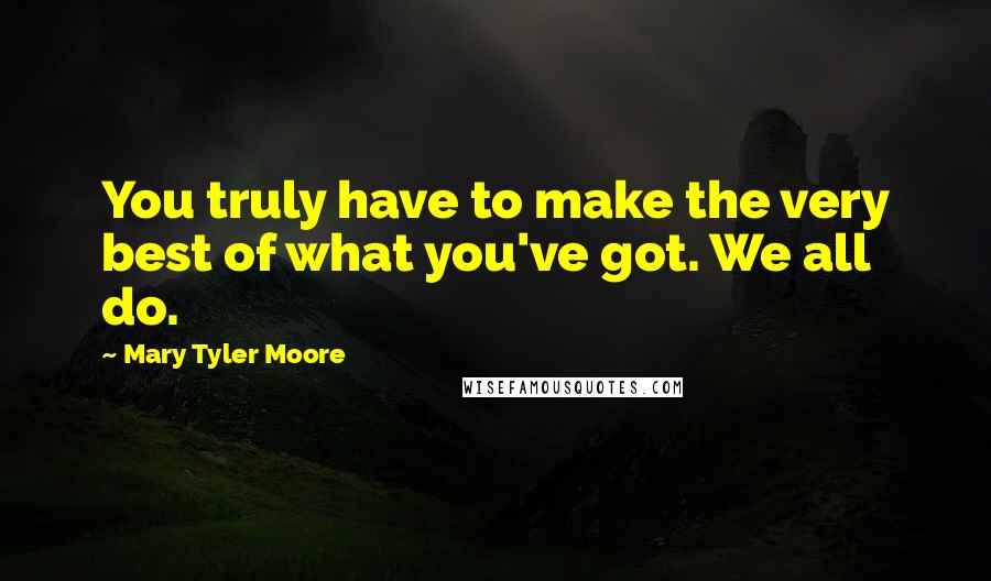 Mary Tyler Moore Quotes: You truly have to make the very best of what you've got. We all do.