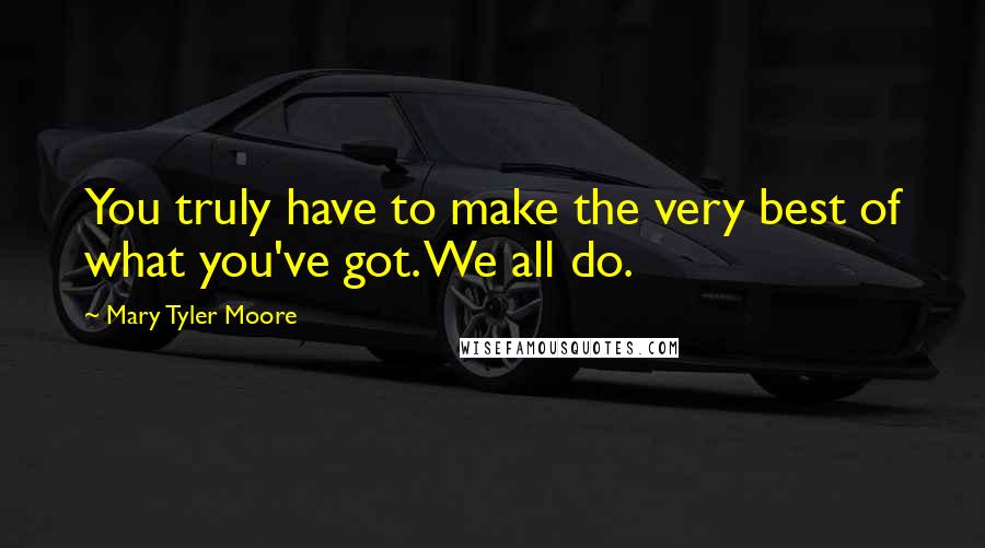 Mary Tyler Moore Quotes: You truly have to make the very best of what you've got. We all do.