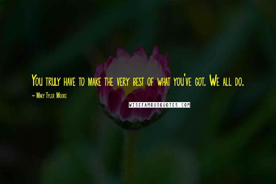 Mary Tyler Moore Quotes: You truly have to make the very best of what you've got. We all do.