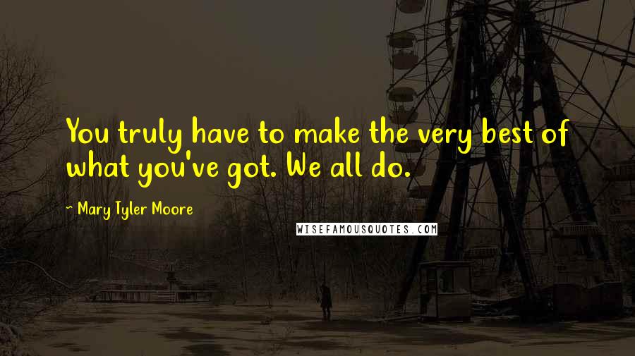 Mary Tyler Moore Quotes: You truly have to make the very best of what you've got. We all do.