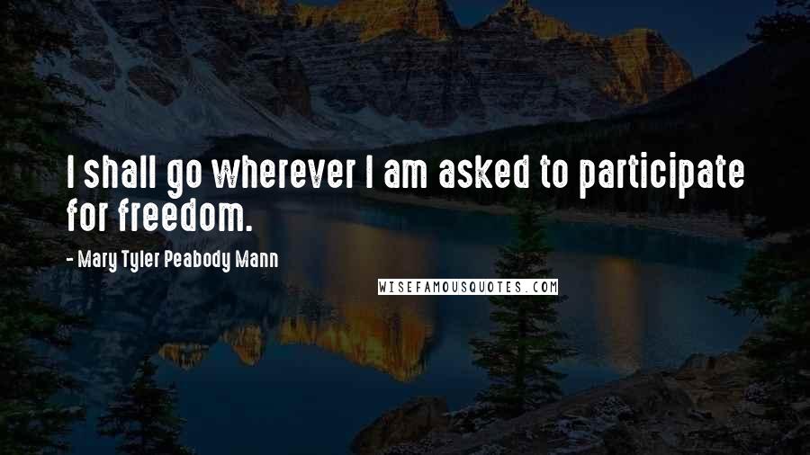 Mary Tyler Peabody Mann Quotes: I shall go wherever I am asked to participate for freedom.