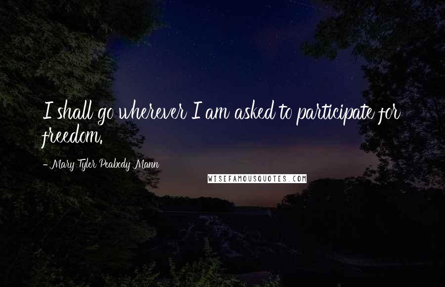 Mary Tyler Peabody Mann Quotes: I shall go wherever I am asked to participate for freedom.