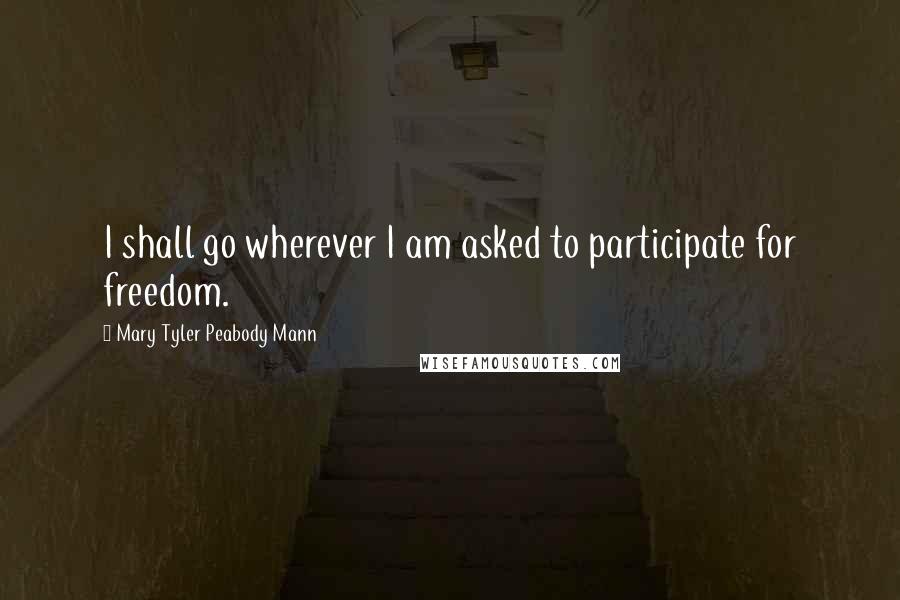 Mary Tyler Peabody Mann Quotes: I shall go wherever I am asked to participate for freedom.