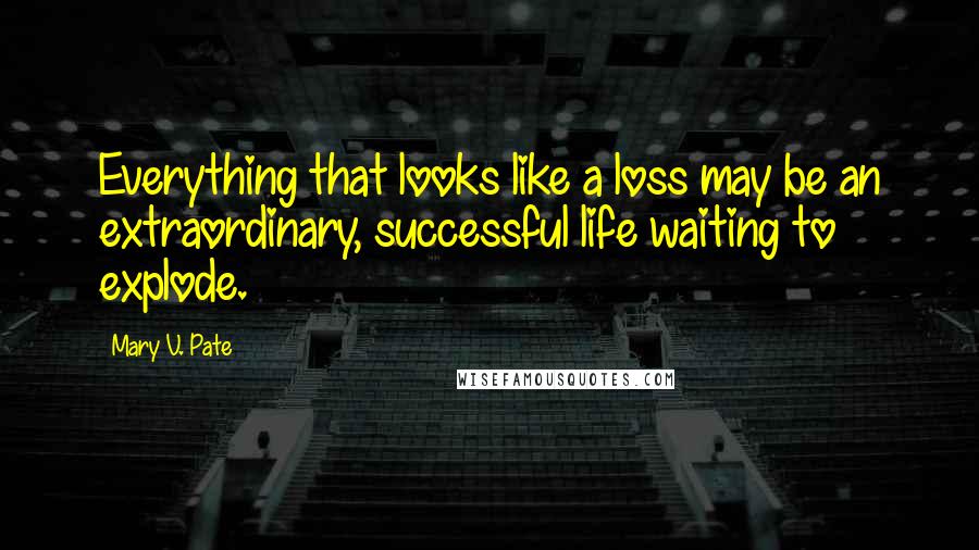 Mary V. Pate Quotes: Everything that looks like a loss may be an extraordinary, successful life waiting to explode.