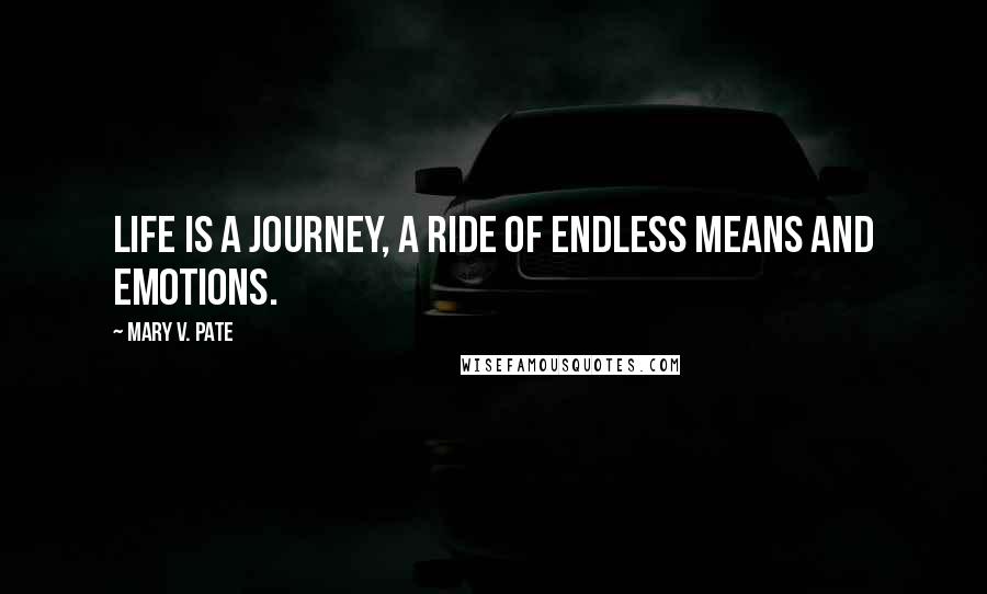 Mary V. Pate Quotes: Life is a journey, a ride of endless means and emotions.
