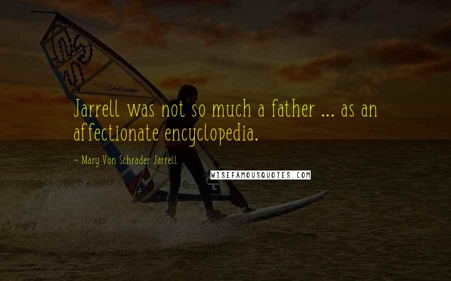 Mary Von Schrader Jarrell Quotes: Jarrell was not so much a father ... as an affectionate encyclopedia.