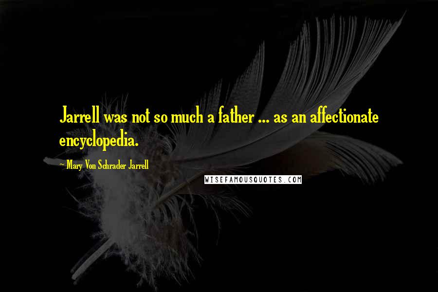 Mary Von Schrader Jarrell Quotes: Jarrell was not so much a father ... as an affectionate encyclopedia.