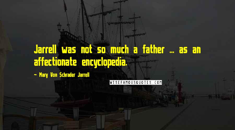 Mary Von Schrader Jarrell Quotes: Jarrell was not so much a father ... as an affectionate encyclopedia.