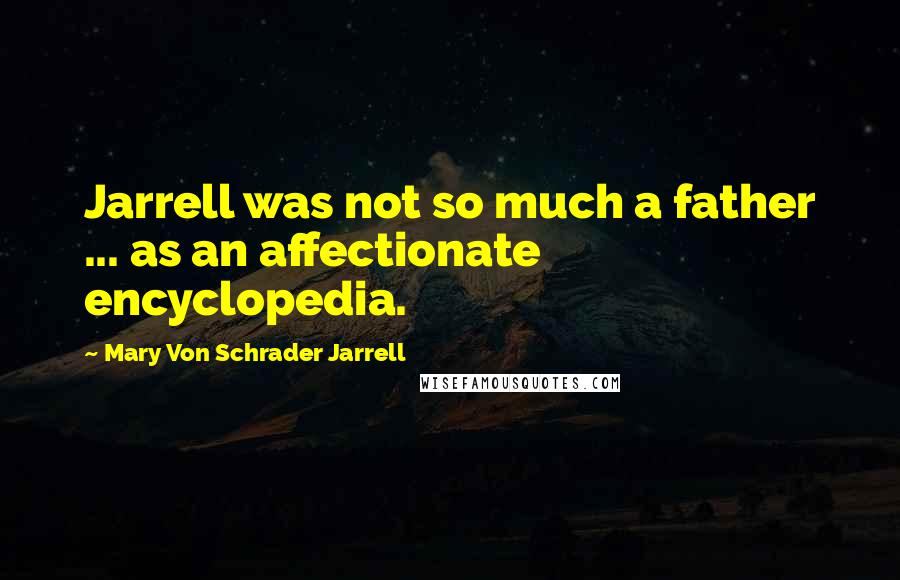 Mary Von Schrader Jarrell Quotes: Jarrell was not so much a father ... as an affectionate encyclopedia.