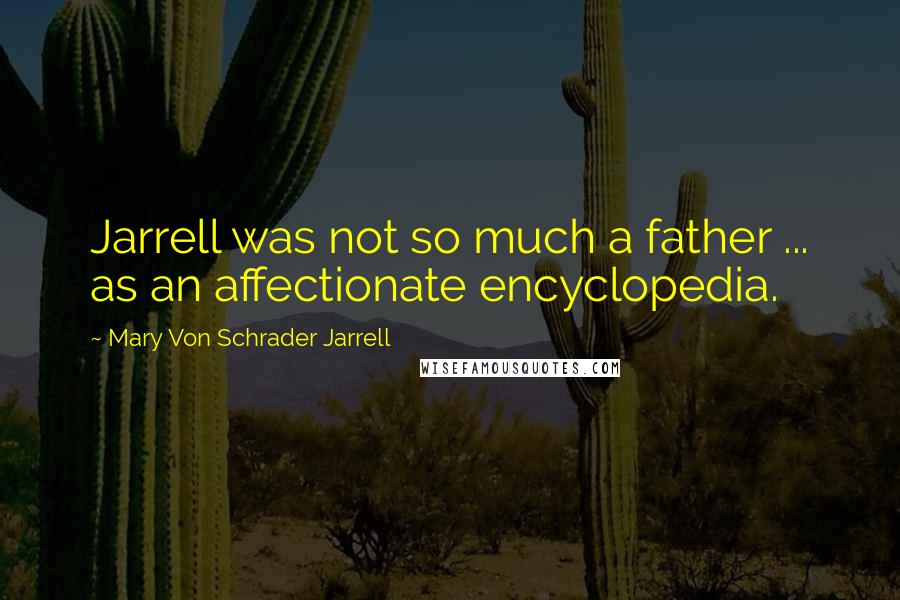 Mary Von Schrader Jarrell Quotes: Jarrell was not so much a father ... as an affectionate encyclopedia.