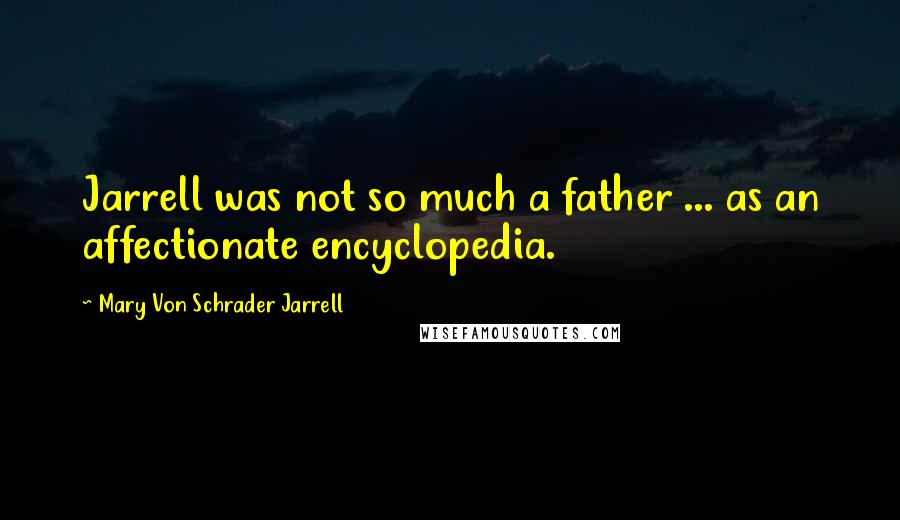 Mary Von Schrader Jarrell Quotes: Jarrell was not so much a father ... as an affectionate encyclopedia.